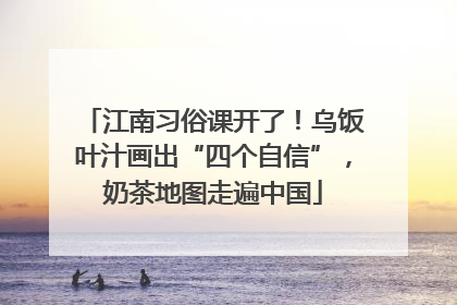 江南习俗课开了！乌饭叶汁画出“四个自信”，奶茶地图走遍中国