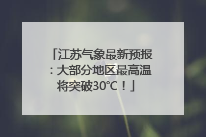 江苏气象最新预报：大部分地区最高温将突破30℃！