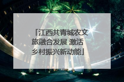江西共青城农文旅融合发展 激活乡村振兴新动能
