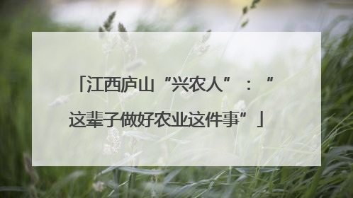 江西庐山“兴农人”：“这辈子做好农业这件事”