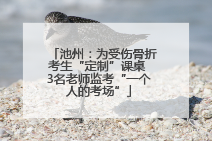池州：为受伤骨折考生“定制”课桌 3名老师监考“一个人的考场”