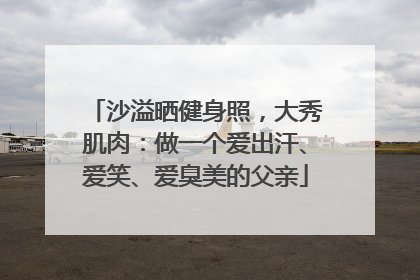 沙溢晒健身照，大秀肌肉：做一个爱出汗、爱笑、爱臭美的父亲