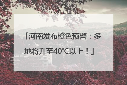 河南发布橙色预警：多地将升至40℃以上！