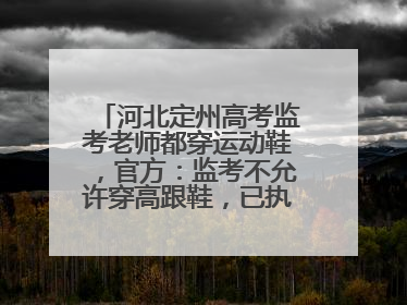 河北定州高考监考老师都穿运动鞋，官方：监考不允许穿高跟鞋，已执行多年