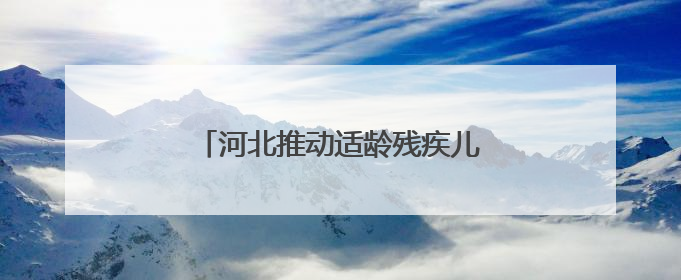 河北推动适龄残疾儿童少年教育全覆盖