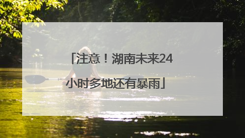 注意！湖南未来24小时多地还有暴雨