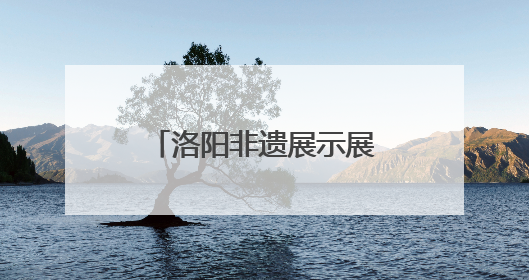洛阳非遗展示展演活动启幕，青春力量让千年技艺“潮” 起来