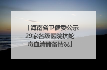 海南省卫健委公示29家各级医院抗蛇毒血清储备情况