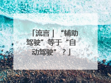 流言｜“辅助驾驶”等于“自动驾驶”？