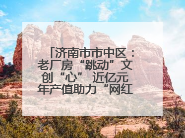 济南市市中区：老厂房“跳动”文创“心” 近亿元年产值助力“网红”变“长红”