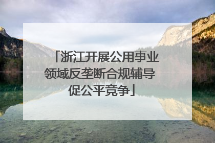 浙江开展公用事业领域反垄断合规辅导 促公平竞争
