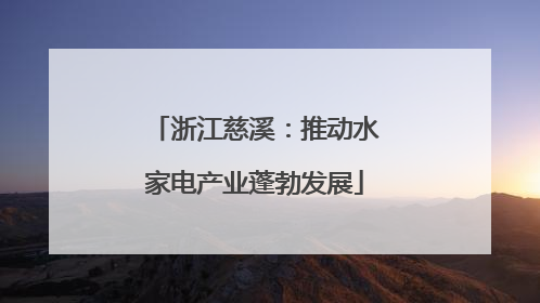 浙江慈溪：推动水家电产业蓬勃发展