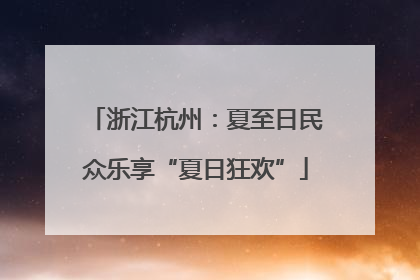 浙江杭州：夏至日民众乐享“夏日狂欢”