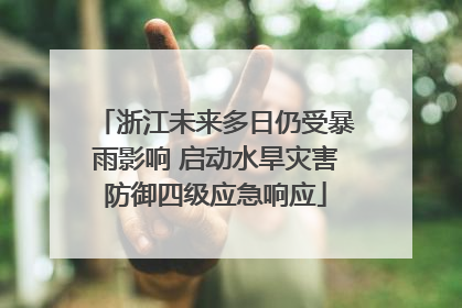 浙江未来多日仍受暴雨影响 启动水旱灾害防御四级应急响应