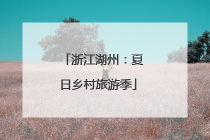 浙江湖州：夏日乡村旅游季