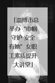 淄博市总举办“巾帼守护 安全有她”女职工素质提升大讲堂