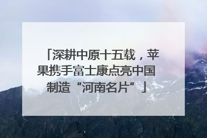 深耕中原十五载，苹果携手富士康点亮中国制造“河南名片”