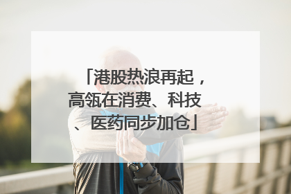 港股热浪再起，高瓴在消费、科技、医药同步加仓