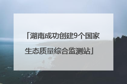 湖南成功创建9个国家生态质量综合监测站