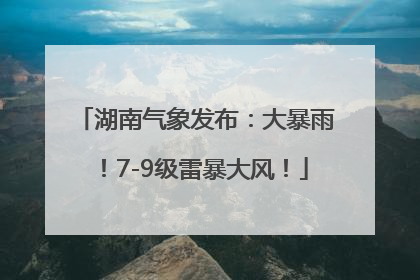 湖南气象发布：大暴雨！7-9级雷暴大风！