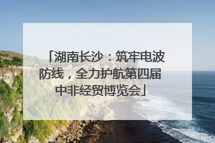 湖南长沙：筑牢电波防线，全力护航第四届中非经贸博览会