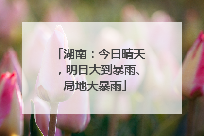 湖南：今日晴天，明日大到暴雨、局地大暴雨