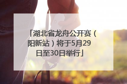 湖北省龙舟公开赛（阳新站）将于5月29日至30日举行
