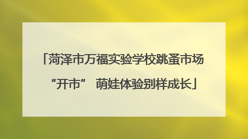 菏泽市万福实验学校跳蚤市场“开市” 萌娃体验别样成长
