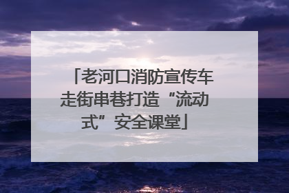 老河口消防宣传车走街串巷打造“流动式”安全课堂