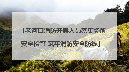 老河口消防开展人员密集场所安全检查 筑牢消防安全防线