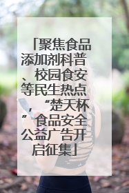 聚焦食品添加剂科普、校园食安等民生热点，“楚天杯”食品安全公益广告开启征集