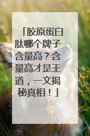 胶原蛋白肽哪个牌子含量高？含量高才是王道，一文揭秘真相！