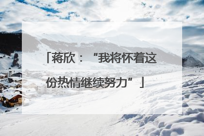 蒋欣：“我将怀着这份热情继续努力”