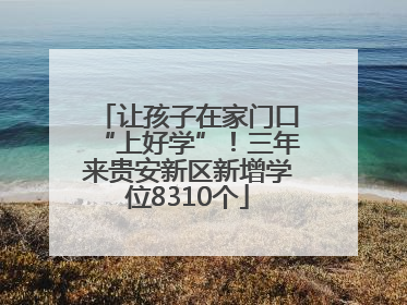 让孩子在家门口“上好学”！三年来贵安新区新增学位8310个