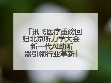 讯飞医疗重磅回归北京听力学大会 新一代AI助听器引领行业革新
