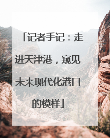 记者手记：走进天津港，窥见未来现代化港口的模样