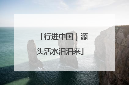 行进中国｜源头活水汩汩来
