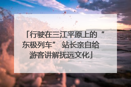 行驶在三江平原上的“东极列车” 站长亲自给游客讲解抚远文化