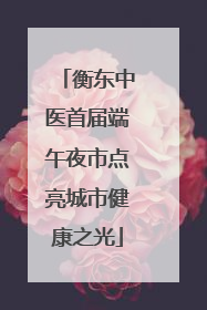 衡东中医首届端午夜市点亮城市健康之光