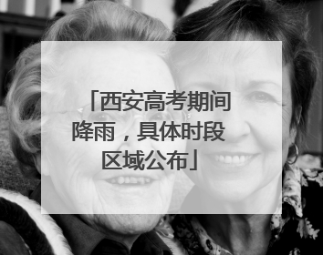 西安高考期间降雨，具体时段区域公布