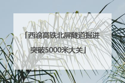 西渝高铁北屏隧道掘进突破5000米大关