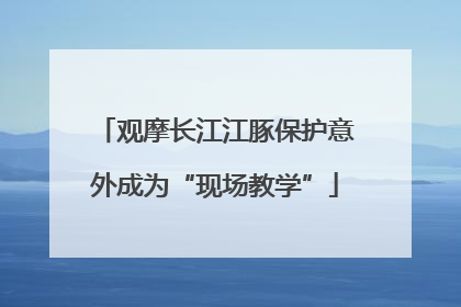 观摩长江江豚保护意外成为“现场教学”
