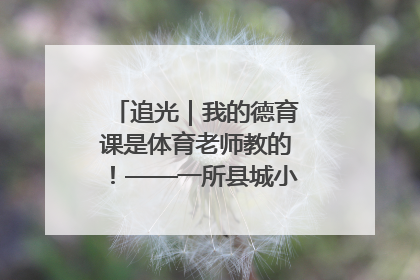 追光｜我的德育课是体育老师教的！——一所县城小学的思政课改革