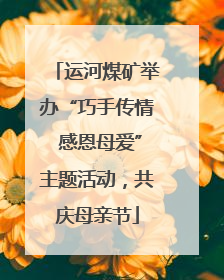 运河煤矿举办“巧手传情 感恩母爱”主题活动，共庆母亲节