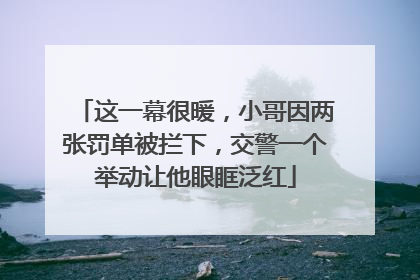 这一幕很暖，小哥因两张罚单被拦下，交警一个举动让他眼眶泛红