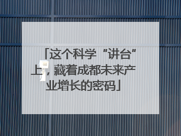 这个科学“讲台”上，藏着成都未来产业增长的密码