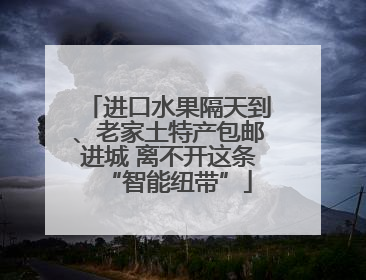 进口水果隔天到、老家土特产包邮进城 离不开这条“智能纽带”
