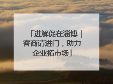 进解促在淄博｜客商请进门，助力企业拓市场