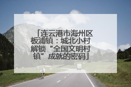连云港市海州区板浦镇：城北小村解锁“全国文明村镇”成就的密码