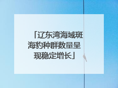 辽东湾海域斑海豹种群数量呈现稳定增长